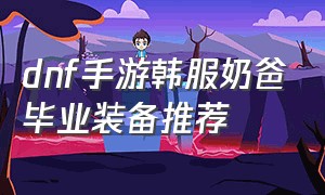 dnf手游韩服奶爸毕业装备推荐