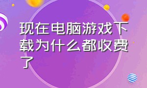 现在电脑游戏下载为什么都收费了