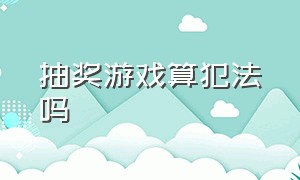 抽奖游戏算犯法吗