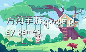方舟手游google play games（方舟手游谷歌账号下载）