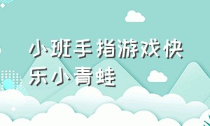 小班手指游戏快乐小青蛙（小班手指律动游戏小青蛙完整版）