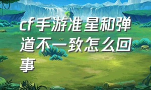 cf手游准星和弹道不一致怎么回事