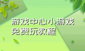 游戏中心小游戏免费玩教程（小游戏中心免费玩游戏入口）