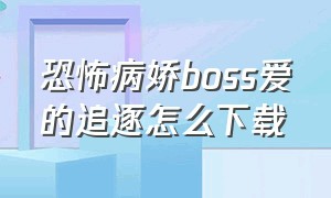 恐怖病娇boss爱的追逐怎么下载