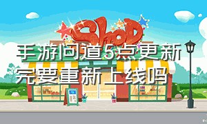 手游问道5点更新完要重新上线吗