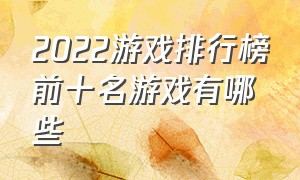 2022游戏排行榜前十名游戏有哪些（2022游戏排行榜前十名游戏有哪些名字）