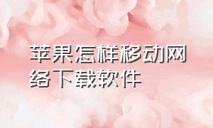 苹果怎样移动网络下载软件（苹果用wifi怎么下载不了软件）