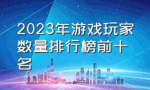 2023年游戏玩家数量排行榜前十名