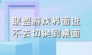 联盟游戏界面进不去切换到桌面