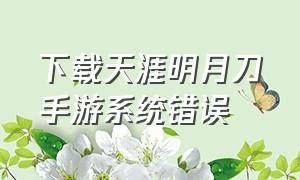 下载天涯明月刀手游系统错误（天涯明月刀手游下载失败）