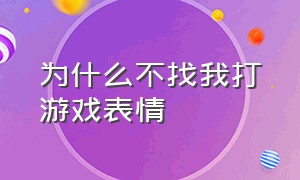 为什么不找我打游戏表情（为什么不跟我打游戏表情）