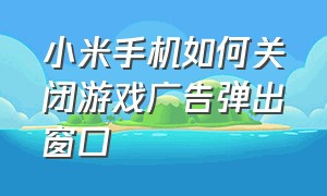 小米手机如何关闭游戏广告弹出窗口（小米手机如何关闭游戏广告弹出窗口模式）