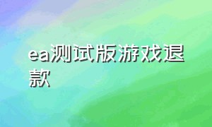 ea测试版游戏退款（ea游戏可以退款吗）