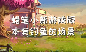 蜡笔小新游戏版本有钓鱼的场景