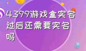 4399游戏盒实名过后还需要实名吗