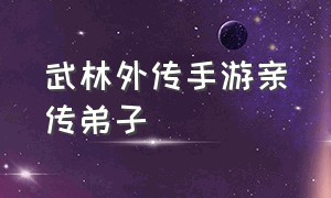 武林外传手游亲传弟子（武林外传手游师徒传功在哪）