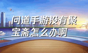 问道手游没有聚宝斋怎么办啊