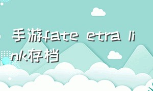 手游fate etra link存档（fate最终汉化版游戏攻略）