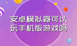 安卓模拟器可以玩手机版游戏吗