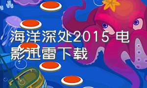 海洋深处2015 电影迅雷下载（海洋深处 电影 完整版 观看）