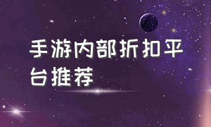 手游内部折扣平台推荐（手游内部号申请）