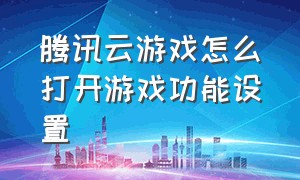 腾讯云游戏怎么打开游戏功能设置（电脑腾讯云游戏怎么免费使用）