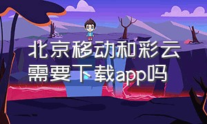 北京移动和彩云需要下载app吗