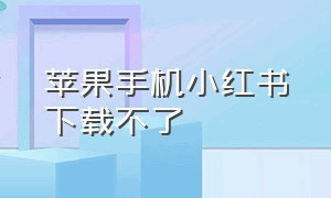 苹果手机小红书下载不了