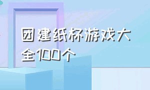 团建纸杯游戏大全100个