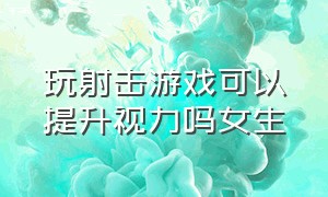 玩射击游戏可以提升视力吗女生