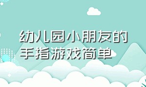 幼儿园小朋友的手指游戏简单（幼儿园小朋友玩的游戏有哪些?）