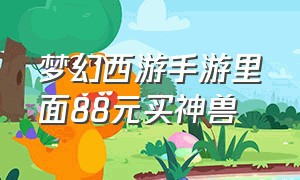 梦幻西游手游里面88元买神兽