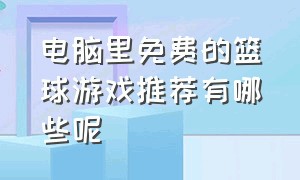 电脑里免费的篮球游戏推荐有哪些呢（电脑篮球游戏推荐免费排行榜）