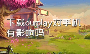 下载ourplay对手机有影响吗