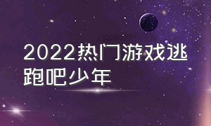 2022热门游戏逃跑吧少年（逃跑吧少年游戏介绍大全）