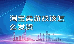 淘宝卖游戏该怎么发货（淘宝卖游戏该怎么发货给买家）