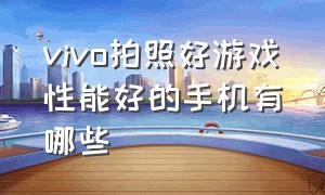 vivo拍照好游戏性能好的手机有哪些（vivo最好的拍照手机是哪几款）