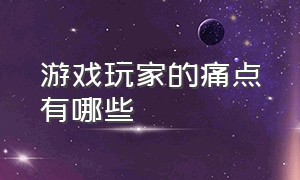 游戏玩家的痛点有哪些（游戏玩家的痛点有哪些）