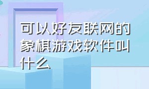 可以好友联网的象棋游戏软件叫什么（可以好友联网的象棋游戏软件叫什么来着）