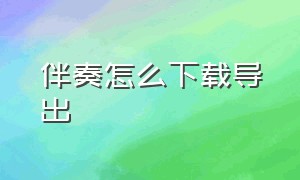 伴奏怎么下载导出（伴奏怎么下载导出格式）