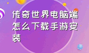 传奇世界电脑端怎么下载手游安装（传奇世界电脑端怎么下载手游安装教程）