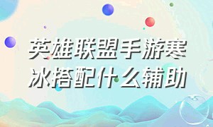 英雄联盟手游寒冰搭配什么辅助