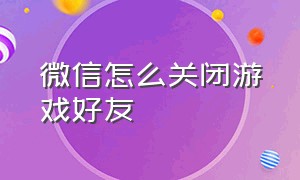 微信怎么关闭游戏好友