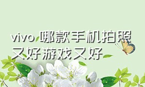 vivo 哪款手机拍照又好游戏又好（vivo打游戏流畅拍照好的手机推荐）