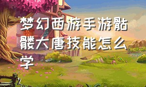 梦幻西游手游骷髅大唐技能怎么学