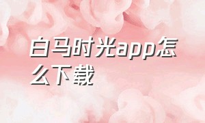 白马时光app怎么下载