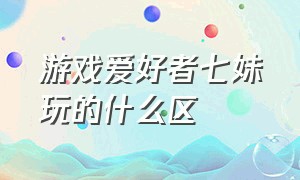 游戏爱好者七妹玩的什么区