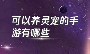 可以养灵宠的手游有哪些（驯宠类手游排行榜前十名）