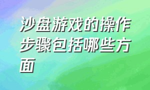 沙盘游戏的操作步骤包括哪些方面（沙盘游戏过程记录表具体内容）