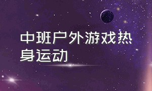 中班户外游戏热身运动（幼儿中班户外游戏前的热身运动）